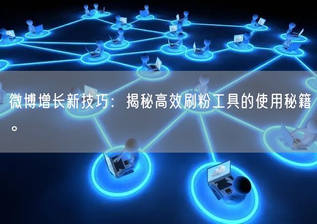 微博增长新技巧：揭秘高效刷粉工具的使用秘籍。