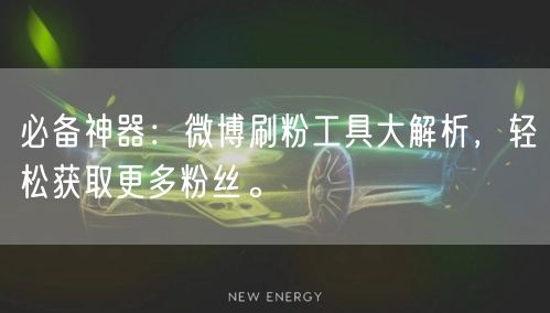 必备神器：微博刷粉工具大解析，轻松获取更多粉丝。
