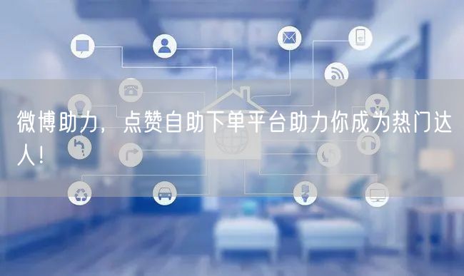 微博助力，点赞自助下单平台助力你成为热门达人！