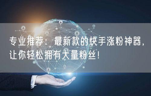 专业推荐：最新款的快手涨粉神器，让你轻松拥有大量粉丝！