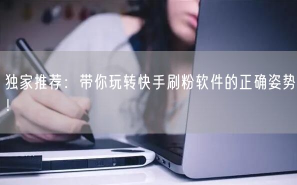独家推荐：带你玩转快手刷粉软件的正确姿势！
