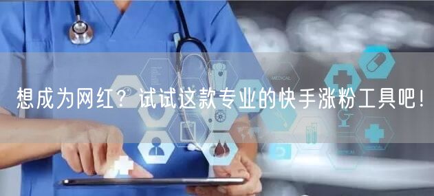 想成为网红？试试这款专业的快手涨粉工具吧！