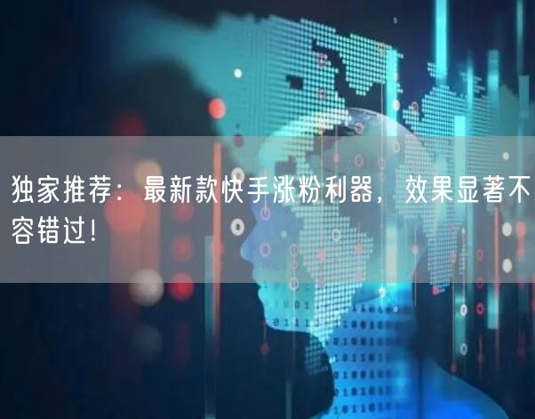 独家推荐：最新款快手涨粉利器，效果显著不容错过！