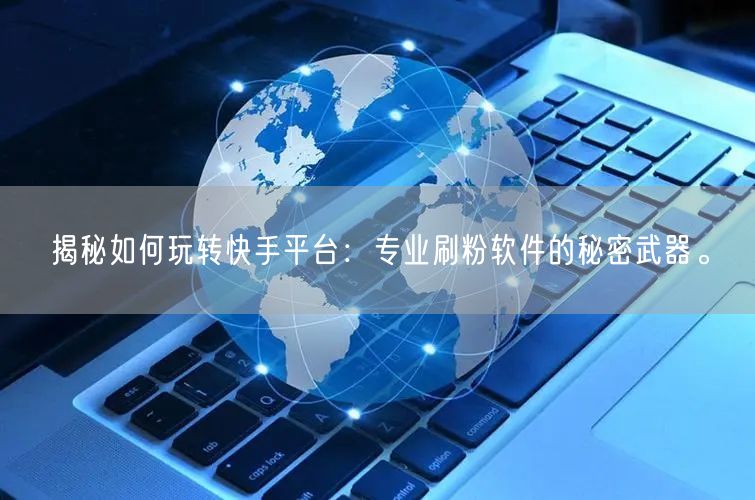 揭秘如何玩转快手平台：专业刷粉软件的秘密武器。