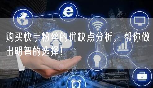 购买快手粉丝的优缺点分析，帮你做出明智的选择！