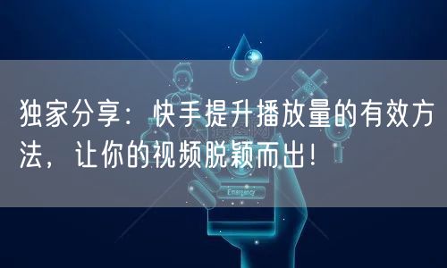 独家分享：快手提升播放量的有效方法，让你的视频脱颖而出！