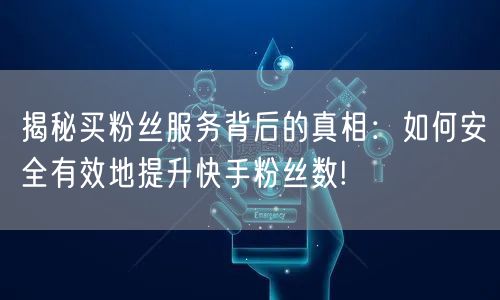 揭秘买粉丝服务背后的真相：如何安全有效地提升快手粉丝数!