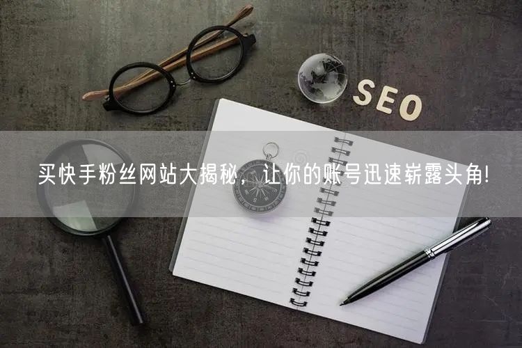 买快手粉丝网站大揭秘，让你的账号迅速崭露头角!