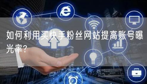 如何利用买快手粉丝网站提高账号曝光率?
