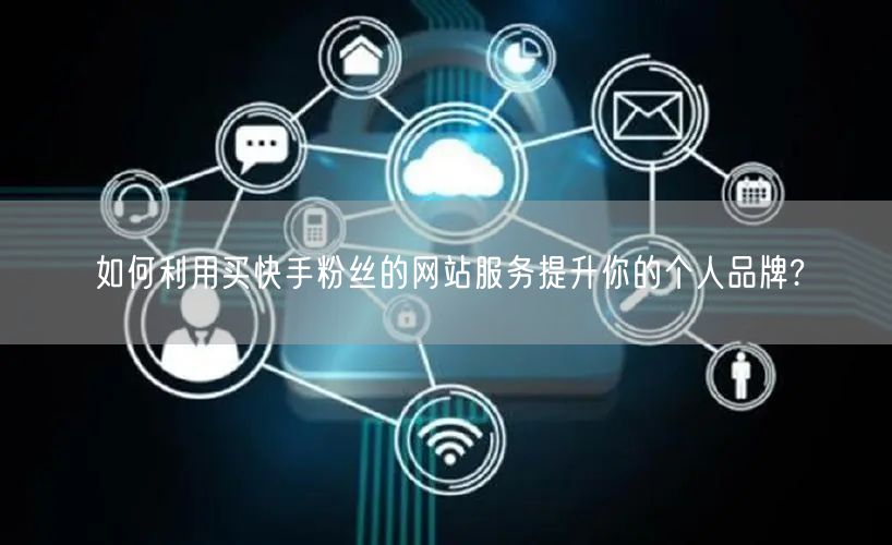 如何利用买快手粉丝的网站服务提升你的个人品牌?