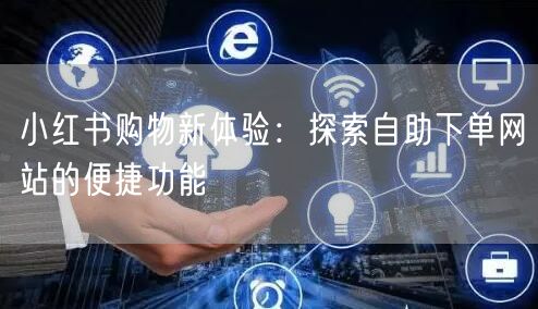 小红书购物新体验：探索自助下单网站的便捷功能