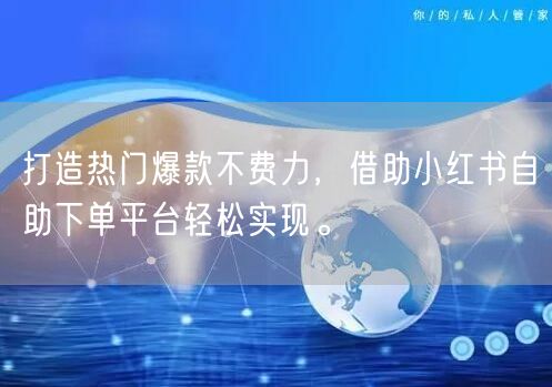 打造热门爆款不费力，借助小红书自助下单平台轻松实现。