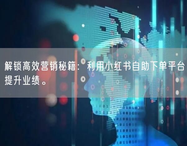 解锁高效营销秘籍：利用小红书自助下单平台提升业绩。