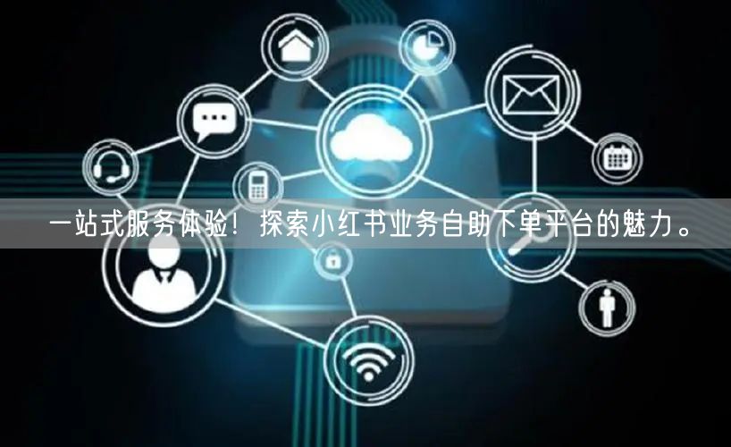 一站式服务体验！探索小红书业务自助下单平台的魅力。