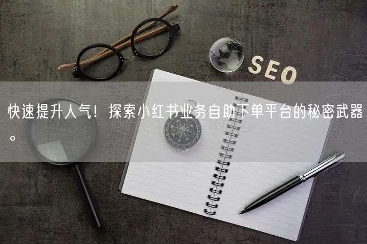 快速提升人气！探索小红书业务自助下单平台的秘密武器。