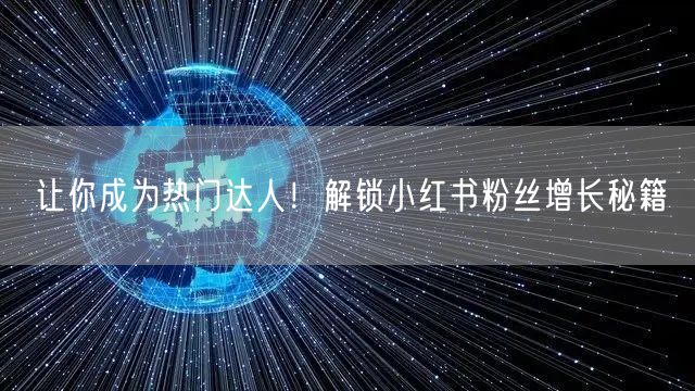 让你成为热门达人！解锁小红书粉丝增长秘籍