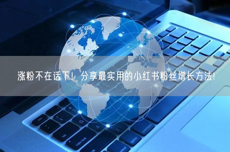 涨粉不在话下！分享最实用的小红书粉丝增长方法!