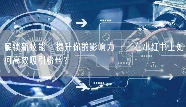 解锁新技能：提升你的影响力——在小红书上如何高效吸引粉丝？