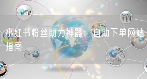 小红书粉丝助力神器：自助下单网站指南