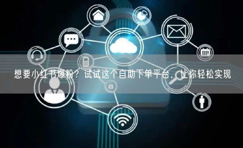 想要小红书爆粉？试试这个自助下单平台，让你轻松实现
