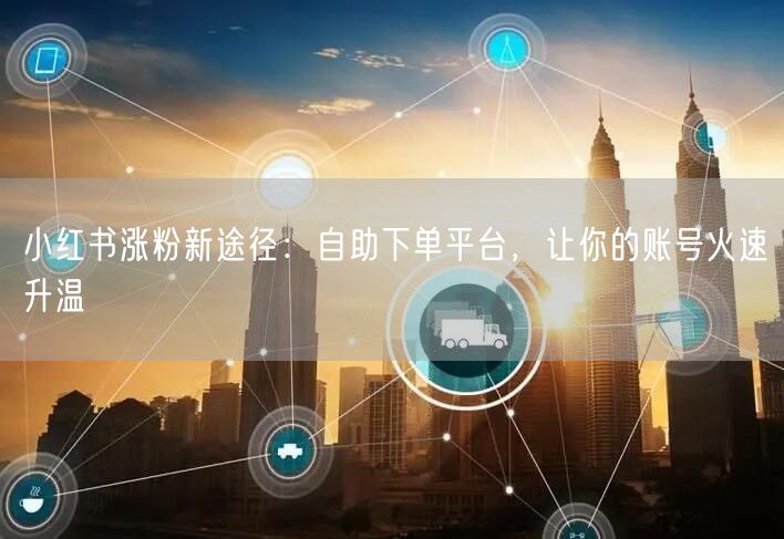 小红书涨粉新途径：自助下单平台，让你的账号火速升温