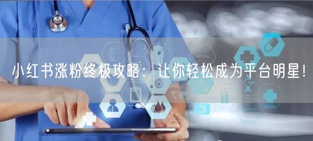 小红书涨粉终极攻略：让你轻松成为平台明星！