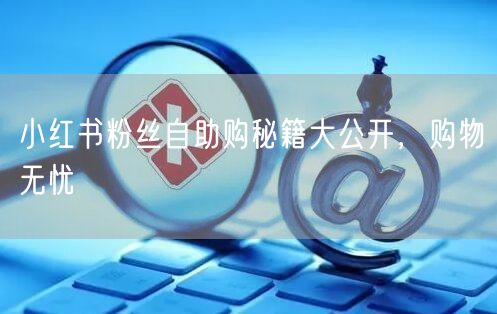 小红书粉丝自助购秘籍大公开，购物无忧