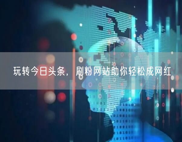 玩转今日头条，刷粉网站助你轻松成网红
