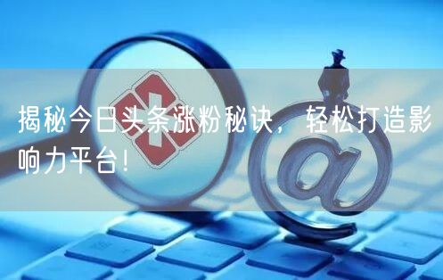 揭秘今日头条涨粉秘诀，轻松打造影响力平台！