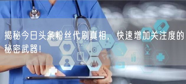 揭秘今日头条粉丝代刷真相，快速增加关注度的秘密武器！