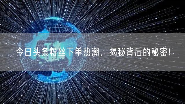 今日头条粉丝下单热潮，揭秘背后的秘密！