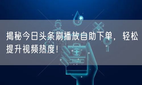 揭秘今日头条刷播放自助下单，轻松提升视频热度！