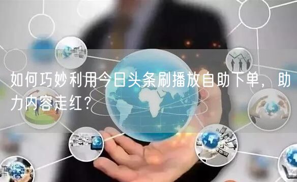 如何巧妙利用今日头条刷播放自助下单，助力内容走红？