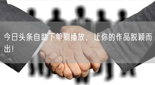 今日头条自助下单刷播放，让你的作品脱颖而出！