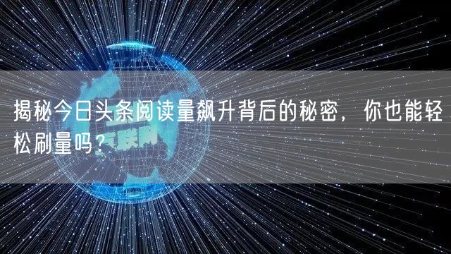 揭秘今日头条阅读量飙升背后的秘密，你也能轻松刷量吗？