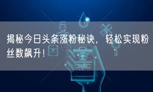 揭秘今日头条涨粉秘诀，轻松实现粉丝数飙升！