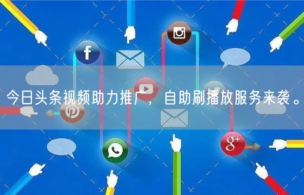 今日头条视频助力推广，自助刷播放服务来袭。