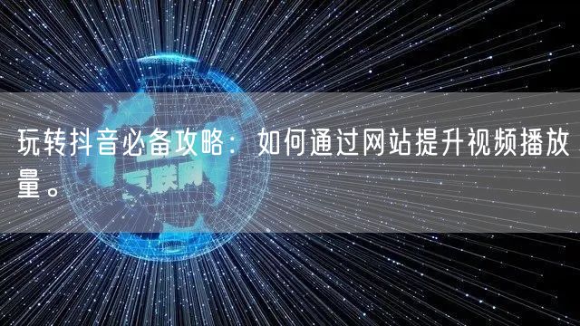 玩转抖音必备攻略：如何通过网站提升视频播放量。