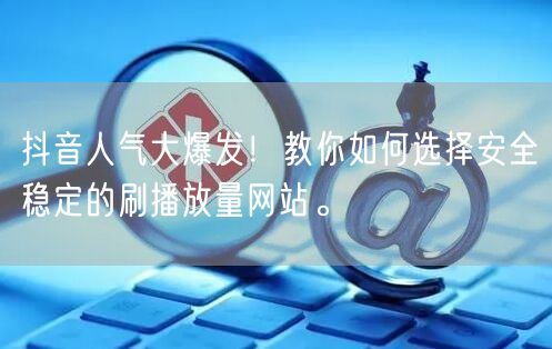 抖音人气大爆发！教你如何选择安全稳定的刷播放量网站。