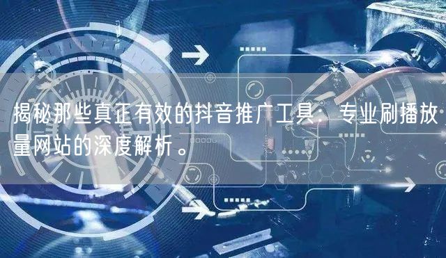 揭秘那些真正有效的抖音推广工具：专业刷播放量网站的深度解析。