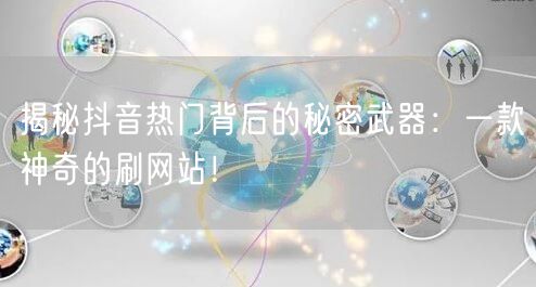 揭秘抖音热门背后的秘密武器：一款神奇的刷网站！