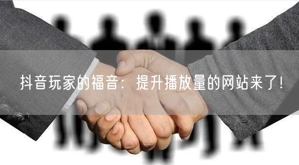 抖音玩家的福音：提升播放量的网站来了！
