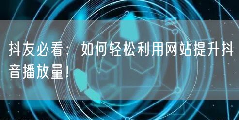 抖友必看：如何轻松利用网站提升抖音播放量！