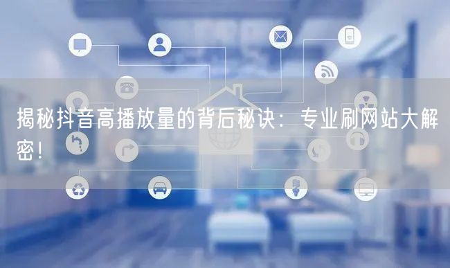 揭秘抖音高播放量的背后秘诀：专业刷网站大解密！