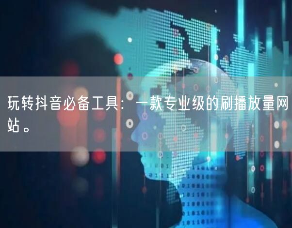 玩转抖音必备工具：一款专业级的刷播放量网站。
