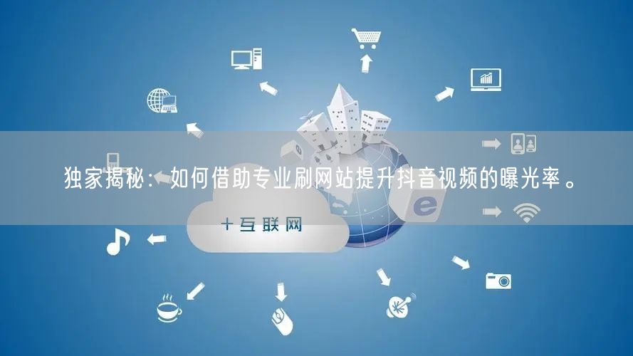 独家揭秘：如何借助专业刷网站提升抖音视频的曝光率。