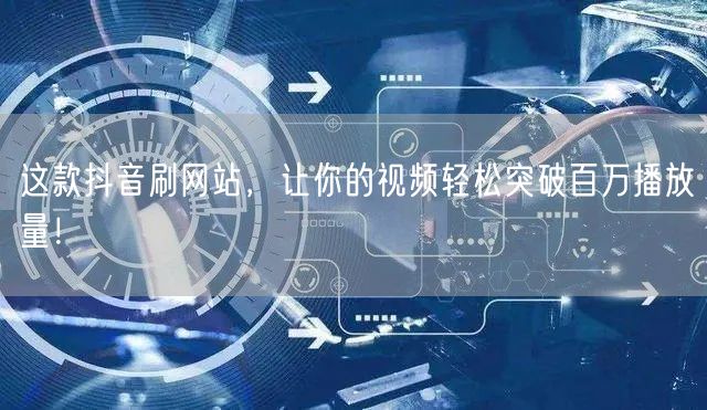 这款抖音刷网站，让你的视频轻松突破百万播放量！