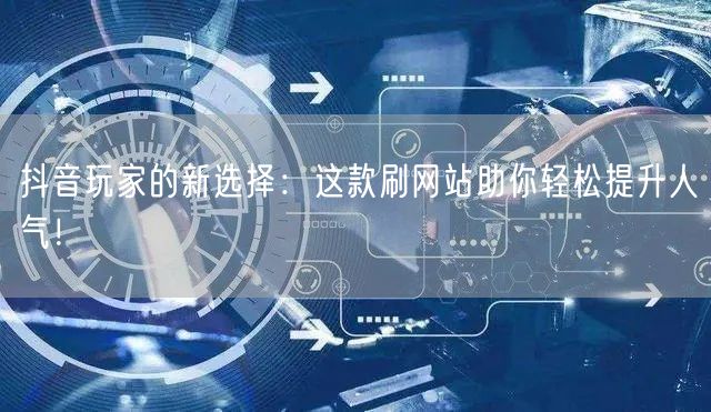 抖音玩家的新选择：这款刷网站助你轻松提升人气！