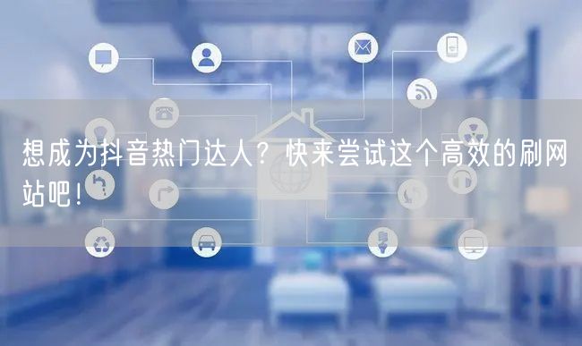 想成为抖音热门达人？快来尝试这个高效的刷网站吧！