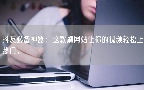 抖友必备神器：这款刷网站让你的视频轻松上热门。